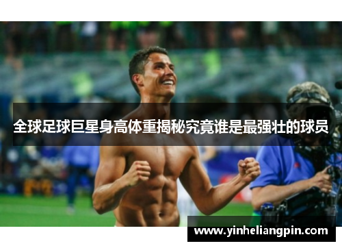 全球足球巨星身高体重揭秘究竟谁是最强壮的球员