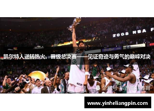 凯尔特人逆转热火，晋级总决赛——见证奇迹与勇气的巅峰对决