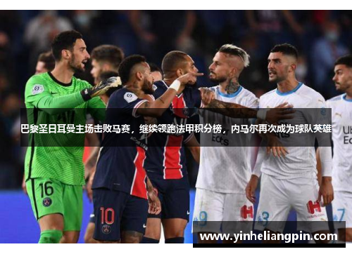 巴黎圣日耳曼主场击败马赛，继续领跑法甲积分榜，内马尔再次成为球队英雄